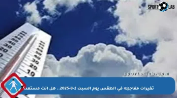 تغيرات مفاجئة في الطقس يوم السبت 2-8-2025.. هل أنت مستعد؟